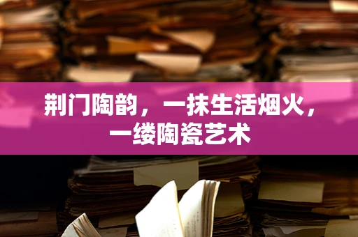 荆门陶韵，一抹生活烟火，一缕陶瓷艺术