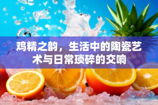 鸡精之韵，生活中的陶瓷艺术与日常琐碎的交响