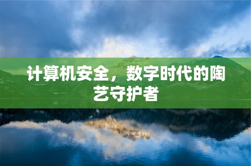 计算机安全，数字时代的陶艺守护者