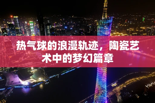 热气球的浪漫轨迹，陶瓷艺术中的梦幻篇章