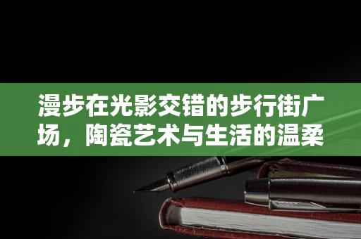 漫步在光影交错的步行街广场，陶瓷艺术与生活的温柔邂逅