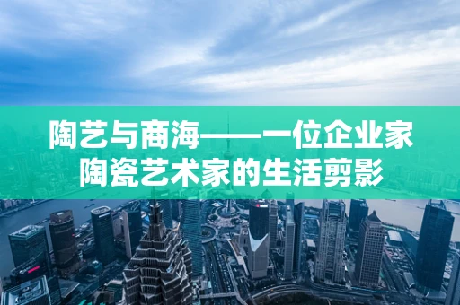 陶艺与商海——一位企业家陶瓷艺术家的生活剪影