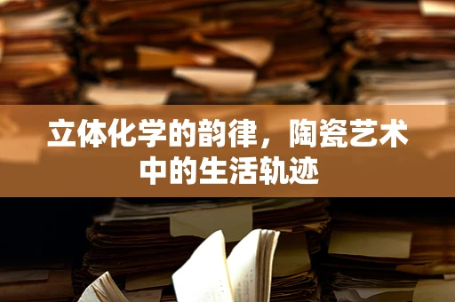 立体化学的韵律，陶瓷艺术中的生活轨迹