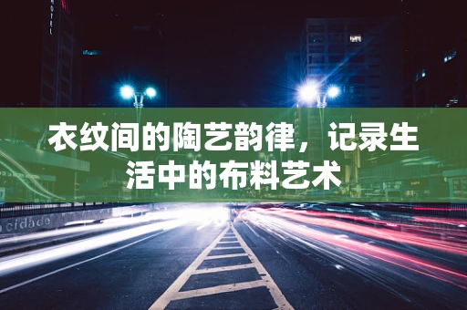 衣纹间的陶艺韵律，记录生活中的布料艺术