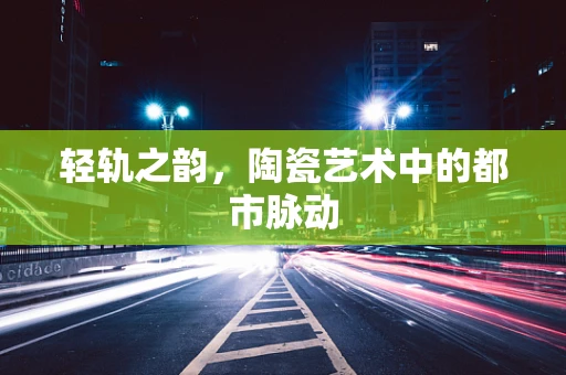 轻轨之韵，陶瓷艺术中的都市脉动