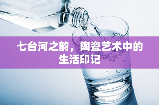 七台河之韵，陶瓷艺术中的生活印记