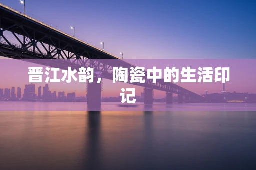 晋江水韵，陶瓷中的生活印记