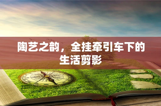 陶艺之韵，全挂牵引车下的生活剪影