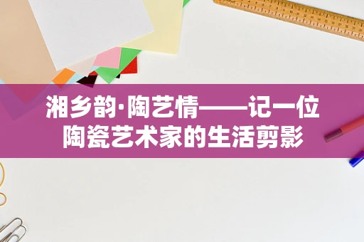 湘乡韵·陶艺情——记一位陶瓷艺术家的生活剪影