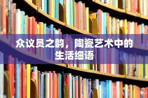 众议员之韵，陶瓷艺术中的生活细语