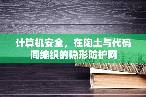 计算机安全，在陶土与代码间编织的隐形防护网