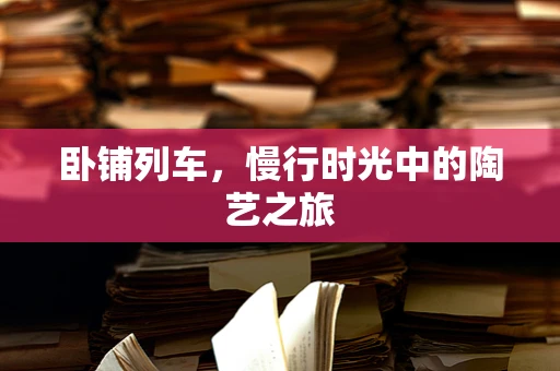 卧铺列车，慢行时光中的陶艺之旅