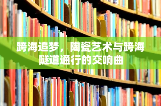 跨海追梦，陶瓷艺术与跨海隧道通行的交响曲