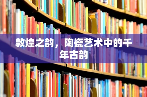 敦煌之韵，陶瓷艺术中的千年古韵