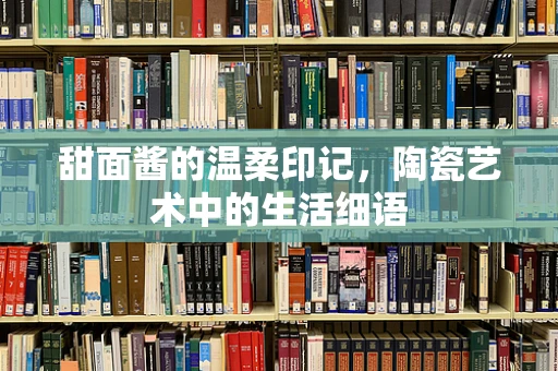 甜面酱的温柔印记，陶瓷艺术中的生活细语