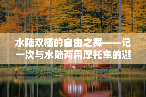 水陆双栖的自由之舞——记一次与水陆两用摩托车的邂逅