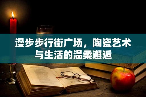 漫步步行街广场，陶瓷艺术与生活的温柔邂逅