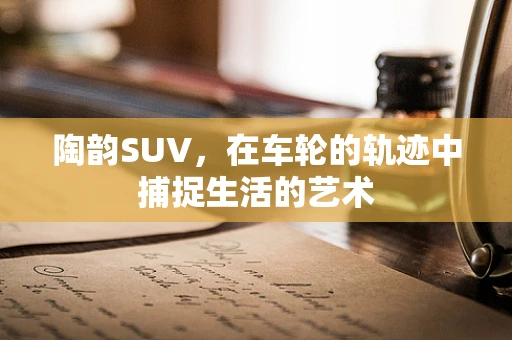 陶韵SUV，在车轮的轨迹中捕捉生活的艺术