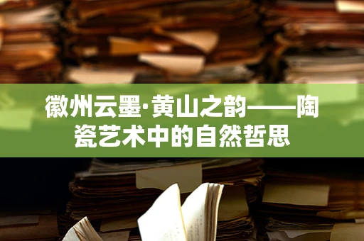 徽州云墨·黄山之韵——陶瓷艺术中的自然哲思