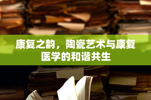 康复之韵，陶瓷艺术与康复医学的和谐共生