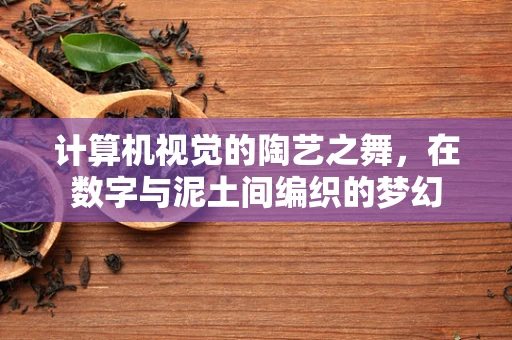 计算机视觉的陶艺之舞，在数字与泥土间编织的梦幻