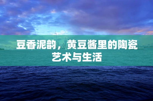 豆香泥韵，黄豆酱里的陶瓷艺术与生活