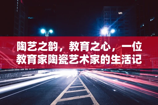 陶艺之韵，教育之心，一位教育家陶瓷艺术家的生活记录