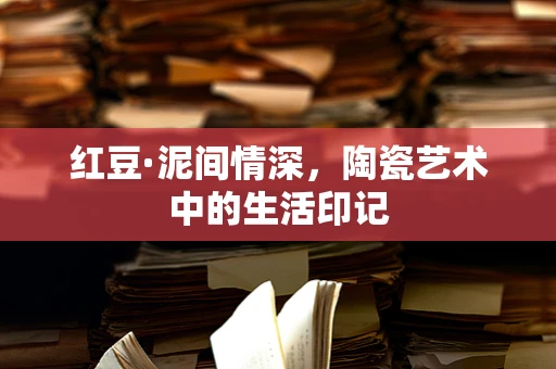 红豆·泥间情深，陶瓷艺术中的生活印记