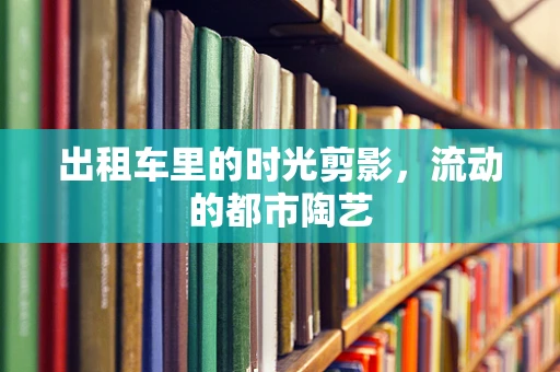 出租车里的时光剪影，流动的都市陶艺