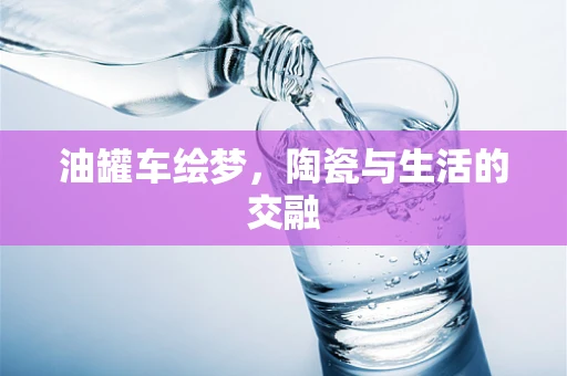 油罐车绘梦，陶瓷与生活的交融