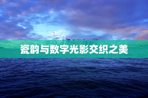 瓷韵与数字光影交织之美