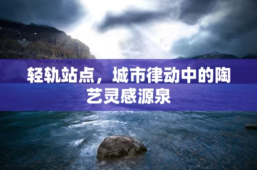 轻轨站点，城市律动中的陶艺灵感源泉