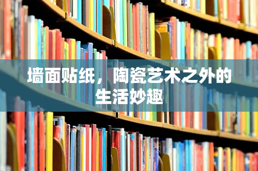 墙面贴纸，陶瓷艺术之外的生活妙趣