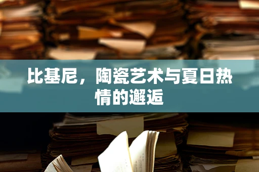 比基尼，陶瓷艺术与夏日热情的邂逅