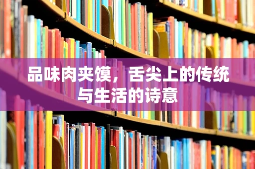 品味肉夹馍，舌尖上的传统与生活的诗意